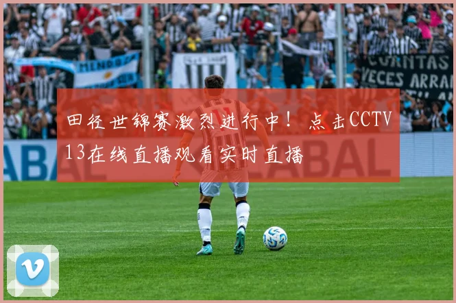 田径世锦赛激烈进行中!点击CCTV13在线直播观看实时直播