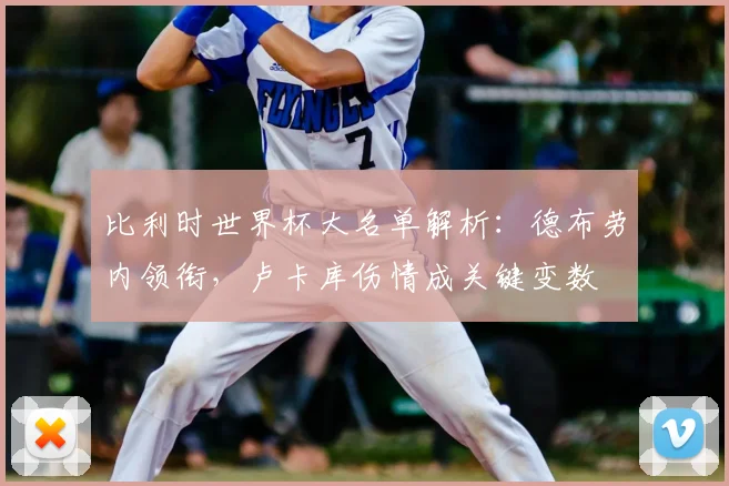 比利时世界杯大名单解析：德布劳内领衔，卢卡库伤情成关键变数