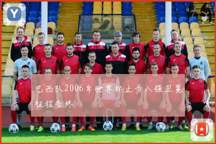 巴西队2006年世界杯止步八强卫冕征程告终