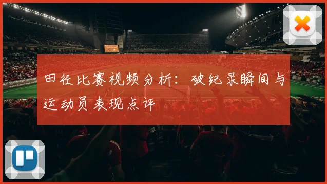 田径比赛视频分析:破纪录瞬间与运动员表现点评